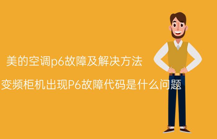 美的空调p6故障及解决方法 美的51变频柜机出现P6故障代码是什么问题？